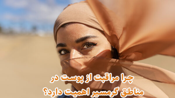 چرا مراقبت از پوست در مناطق گرمسیر اهمیت دارد؟
